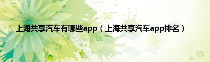 上海共享汽车有哪些app（上海共享汽车app排名）