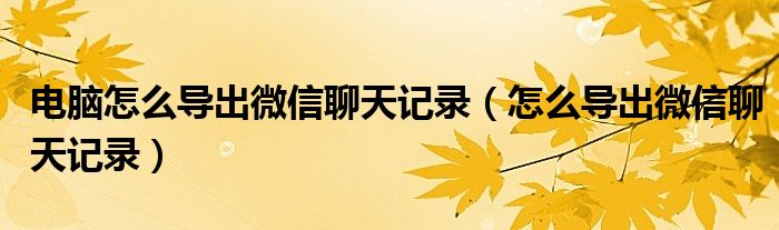 电脑怎么导出微信聊天记录（怎么导出微信聊天记录）
