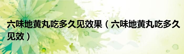 六味地黄丸吃多久见效果（六味地黄丸吃多久见效）