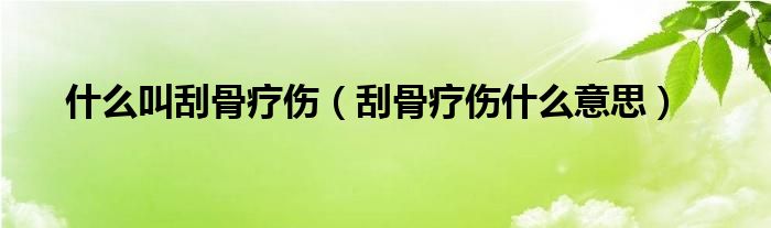 什么叫刮骨疗伤（刮骨疗伤什么意思）