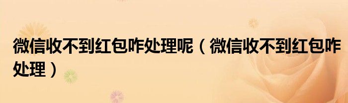微信收不到红包咋处理呢（微信收不到红包咋处理）