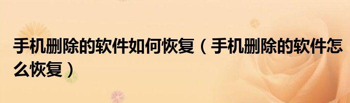 手机删除的软件如何恢复（手机删除的软件怎么恢复）