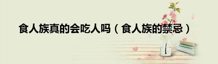食人族真的会吃人吗（食人族的禁忌）