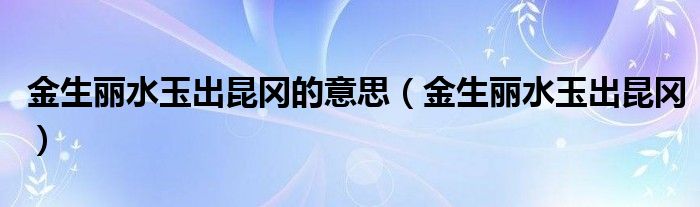 金生丽水玉出昆冈的意思（金生丽水玉出昆冈）
