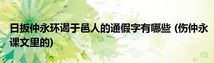日扳仲永环谒于邑人的通假字有哪些 (伤仲永课文里的)