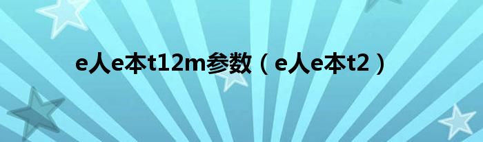 e人e本t12m参数（e人e本t2）