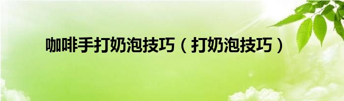咖啡手打奶泡技巧（打奶泡技巧）