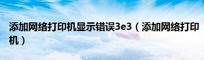 添加网络打印机显示错误3e3（添加网络打印机）