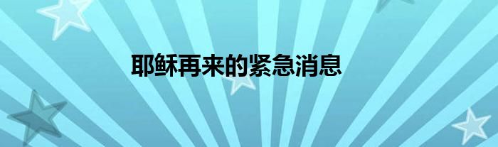 耶稣再来的紧急消息