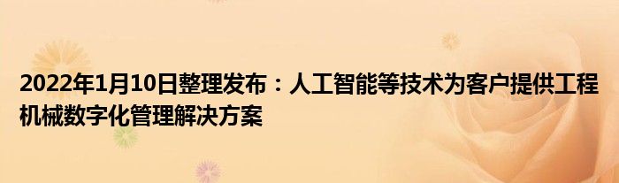 2022年1月10日整理发布：人工智能等技术为客户提供工程机械数字化管理解决方案