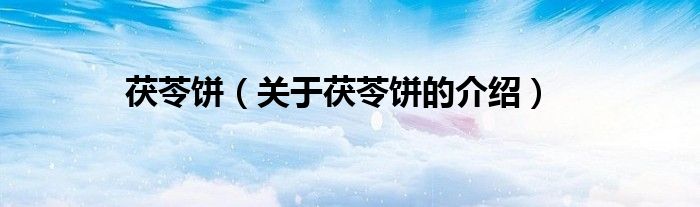 茯苓饼（关于茯苓饼的介绍）