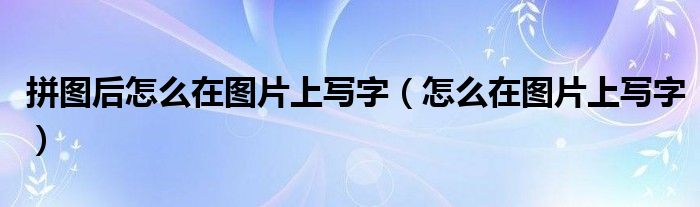 拼图后怎么在图片上写字（怎么在图片上写字）