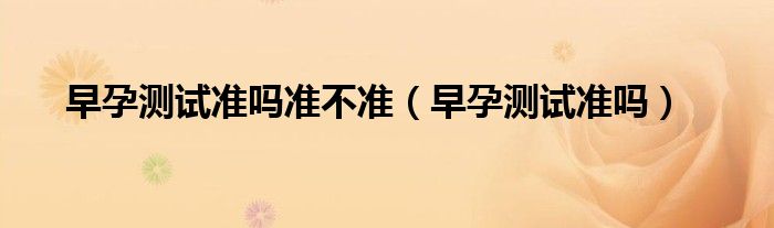 早孕测试准吗准不准（早孕测试准吗）
