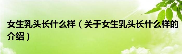女生乳头长什么样（关于女生乳头长什么样的介绍）
