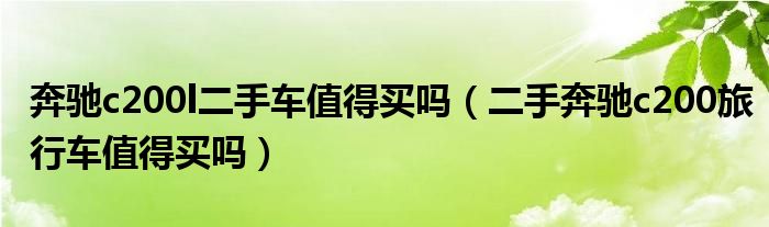 奔驰c200l二手车值得买吗（二手奔驰c200旅行车值得买吗）