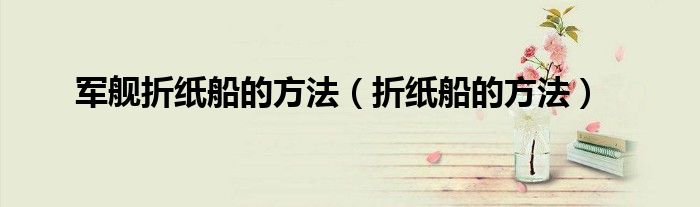 军舰折纸船的方法（折纸船的方法）