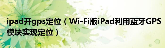 ipad开gps定位（Wi-Fi版iPad利用蓝牙GPS模块实现定位）