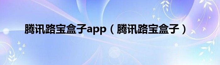 腾讯路宝盒子app（腾讯路宝盒子）
