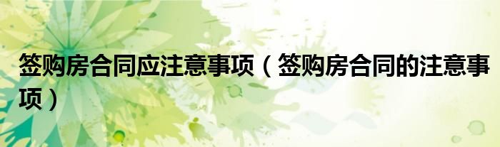 签购房合同应注意事项（签购房合同的注意事项）