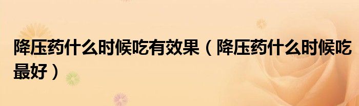 降压药什么时候吃有效果（降压药什么时候吃最好）