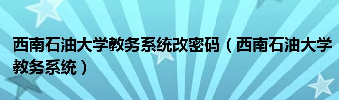 西南石油大学教务系统改密码（西南石油大学教务系统）