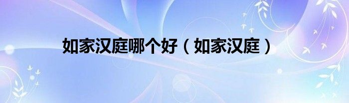 如家汉庭哪个好（如家汉庭）