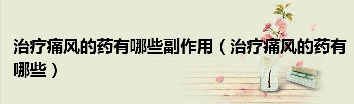 治疗痛风的药有哪些副作用（治疗痛风的药有哪些）