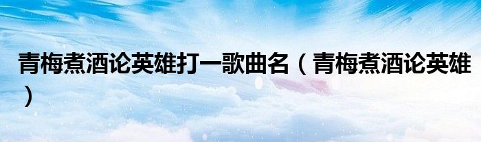 青梅煮酒论英雄打一歌曲名（青梅煮酒论英雄）