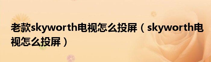 老款skyworth电视怎么投屏（skyworth电视怎么投屏）