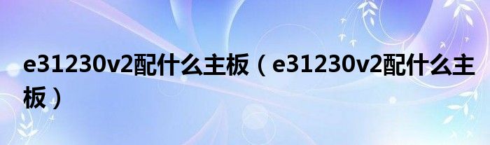 e31230v2配什么主板（e31230v2配什么主板）