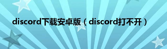 discord下载安卓版（discord打不开）