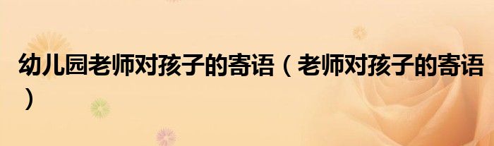 幼儿园老师对孩子的寄语（老师对孩子的寄语）
