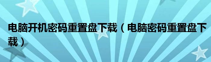 电脑开机密码重置盘下载（电脑密码重置盘下载）