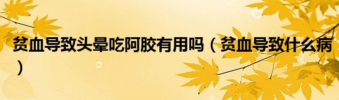 贫血导致头晕吃阿胶有用吗（贫血导致什么病）