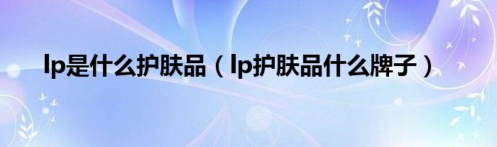 lp是什么护肤品（lp护肤品什么牌子）