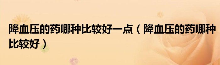 降血压的药哪种比较好一点（降血压的药哪种比较好）