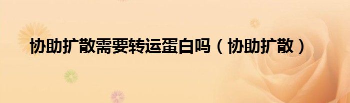 协助扩散需要转运蛋白吗（协助扩散）