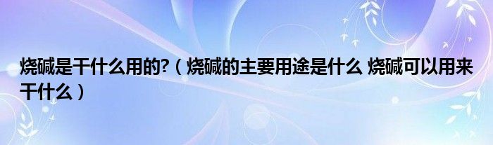 烧碱是干什么用的?（烧碱的主要用途是什么 烧碱可以用来干什么）