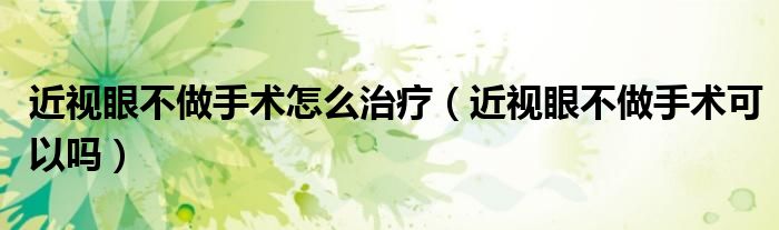 近视眼不做手术怎么治疗（近视眼不做手术可以吗）