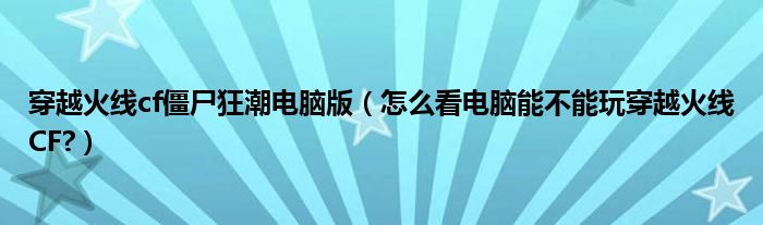 穿越火线cf僵尸狂潮电脑版（怎么看电脑能不能玩穿越火线CF?）