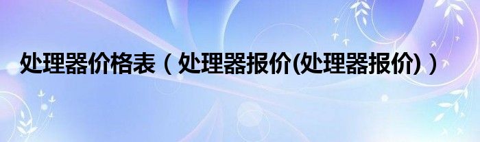 处理器价格表（处理器报价(处理器报价)）