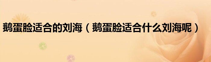 鹅蛋脸适合的刘海（鹅蛋脸适合什么刘海呢）