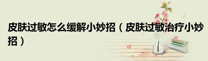皮肤过敏怎么缓解小妙招（皮肤过敏治疗小妙招）