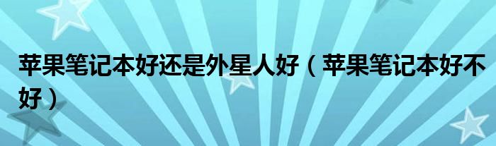 苹果笔记本好还是外星人好（苹果笔记本好不好）