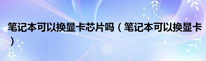 笔记本可以换显卡芯片吗（笔记本可以换显卡）