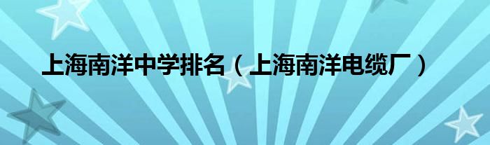 上海南洋中学排名（上海南洋电缆厂）