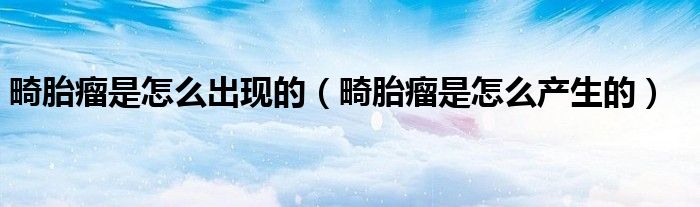 畸胎瘤是怎么出现的（畸胎瘤是怎么产生的）