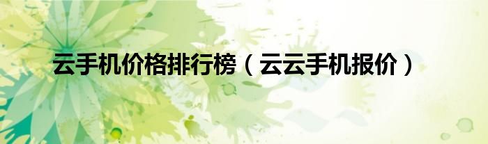 云手机价格排行榜（云云手机报价）