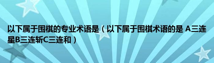 以下属于围棋的专业术语是（以下属于围棋术语的是 A三连星B三连斩C三连和）