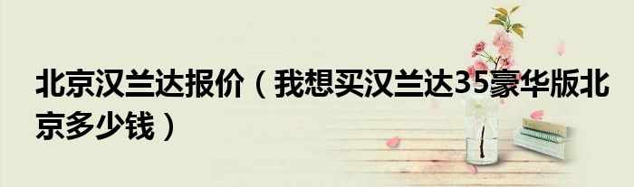 北京汉兰达报价（我想买汉兰达35豪华版北京多少钱）